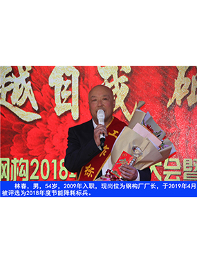 林春，男，54歲，2009年入職，現(xiàn)崗位為鋼構(gòu)廠廠長，于2019年4月被評選為2018年度節(jié)能降耗標(biāo)